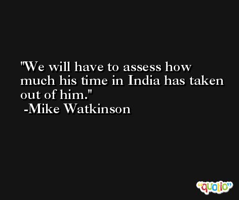 We will have to assess how much his time in India has taken out of him. -Mike Watkinson