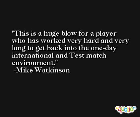 This is a huge blow for a player who has worked very hard and very long to get back into the one-day international and Test match environment. -Mike Watkinson
