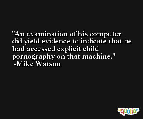An examination of his computer did yield evidence to indicate that he had accessed explicit child pornography on that machine. -Mike Watson