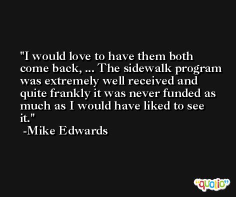 I would love to have them both come back, ... The sidewalk program was extremely well received and quite frankly it was never funded as much as I would have liked to see it. -Mike Edwards