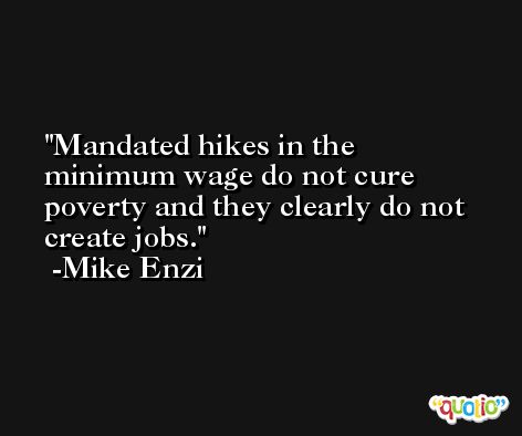 Mandated hikes in the minimum wage do not cure poverty and they clearly do not create jobs. -Mike Enzi