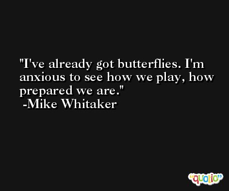 I've already got butterflies. I'm anxious to see how we play, how prepared we are. -Mike Whitaker