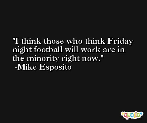 I think those who think Friday night football will work are in the minority right now. -Mike Esposito