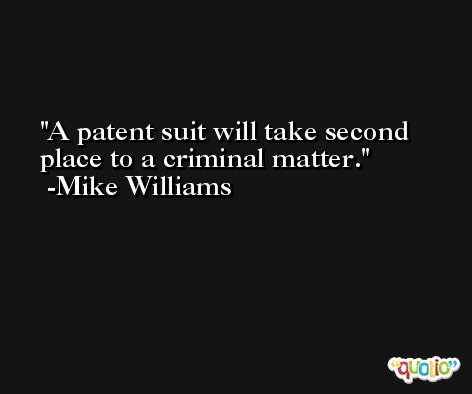 A patent suit will take second place to a criminal matter. -Mike Williams
