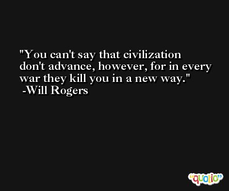 You can't say that civilization don't advance, however, for in every war they kill you in a new way. -Will Rogers