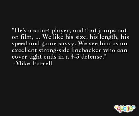 He's a smart player, and that jumps out on film, ... We like his size, his length, his speed and game savvy. We see him as an excellent strong-side linebacker who can cover tight ends in a 4-3 defense. -Mike Farrell
