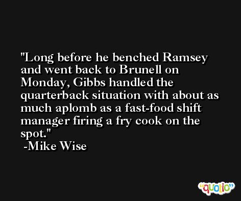 Long before he benched Ramsey and went back to Brunell on Monday, Gibbs handled the quarterback situation with about as much aplomb as a fast-food shift manager firing a fry cook on the spot. -Mike Wise