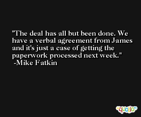 The deal has all but been done. We have a verbal agreement from James and it's just a case of getting the paperwork processed next week. -Mike Fatkin