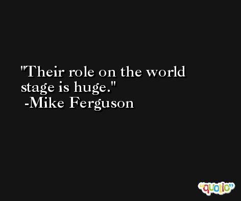 Their role on the world stage is huge. -Mike Ferguson