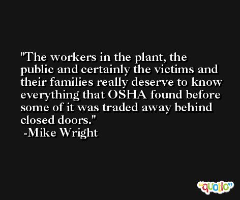 The workers in the plant, the public and certainly the victims and their families really deserve to know everything that OSHA found before some of it was traded away behind closed doors. -Mike Wright