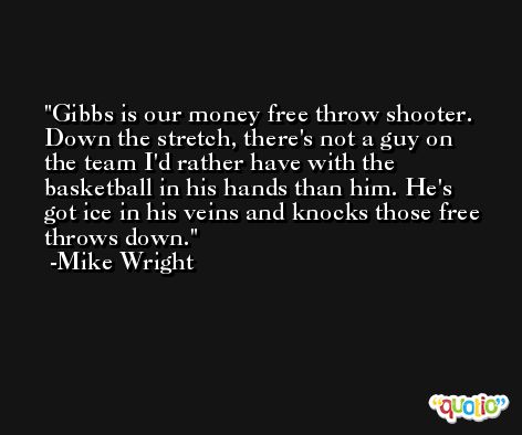 Gibbs is our money free throw shooter. Down the stretch, there's not a guy on the team I'd rather have with the basketball in his hands than him. He's got ice in his veins and knocks those free throws down. -Mike Wright