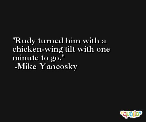 Rudy turned him with a chicken-wing tilt with one minute to go. -Mike Yancosky