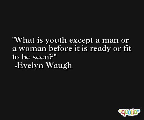 What is youth except a man or a woman before it is ready or fit to be seen? -Evelyn Waugh