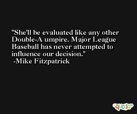 She'll be evaluated like any other Double-A umpire. Major League Baseball has never attempted to influence our decision. -Mike Fitzpatrick