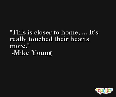 This is closer to home, ... It's really touched their hearts more. -Mike Young