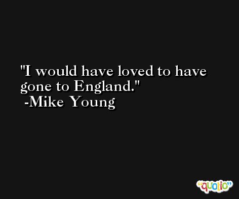I would have loved to have gone to England. -Mike Young