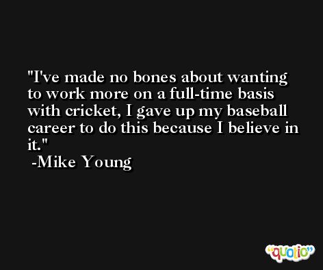I've made no bones about wanting to work more on a full-time basis with cricket, I gave up my baseball career to do this because I believe in it. -Mike Young