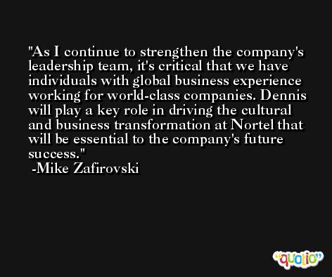 As I continue to strengthen the company's leadership team, it's critical that we have individuals with global business experience working for world-class companies. Dennis will play a key role in driving the cultural and business transformation at Nortel that will be essential to the company's future success. -Mike Zafirovski