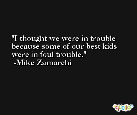 I thought we were in trouble because some of our best kids were in foul trouble. -Mike Zamarchi