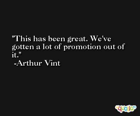This has been great. We've gotten a lot of promotion out of it. -Arthur Vint