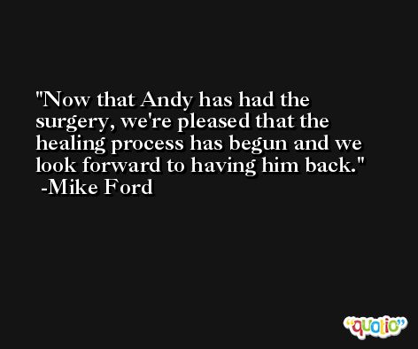 Now that Andy has had the surgery, we're pleased that the healing process has begun and we look forward to having him back. -Mike Ford