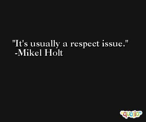 It's usually a respect issue. -Mikel Holt