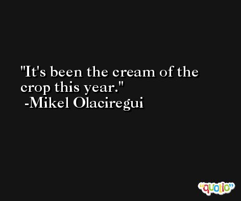 It's been the cream of the crop this year. -Mikel Olaciregui