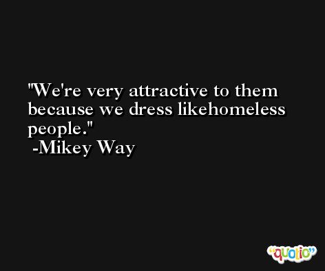 We're very attractive to them because we dress likehomeless people. -Mikey Way
