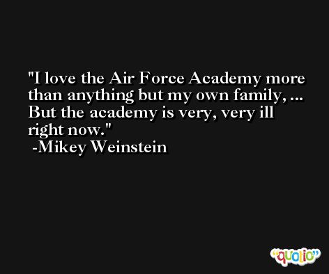 I love the Air Force Academy more than anything but my own family, ... But the academy is very, very ill right now. -Mikey Weinstein