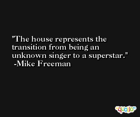 The house represents the transition from being an unknown singer to a superstar. -Mike Freeman