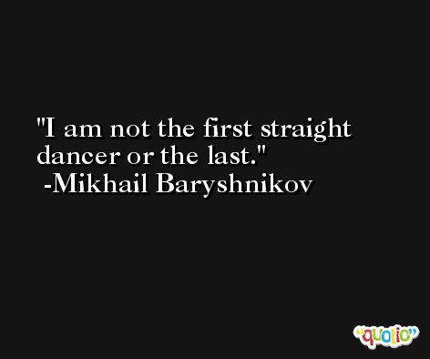 I am not the first straight dancer or the last. -Mikhail Baryshnikov