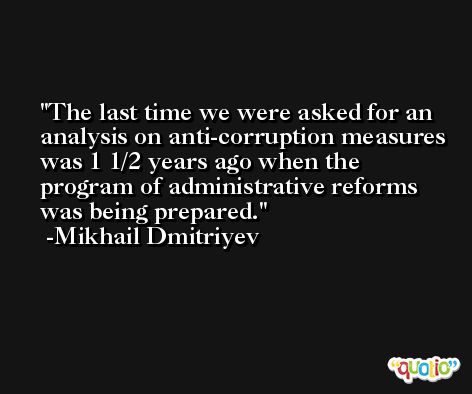 The last time we were asked for an analysis on anti-corruption measures was 1 1/2 years ago when the program of administrative reforms was being prepared. -Mikhail Dmitriyev