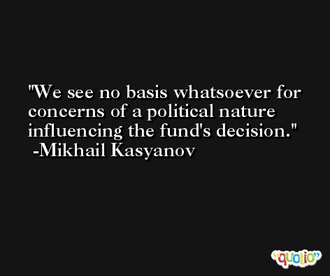 We see no basis whatsoever for concerns of a political nature influencing the fund's decision. -Mikhail Kasyanov