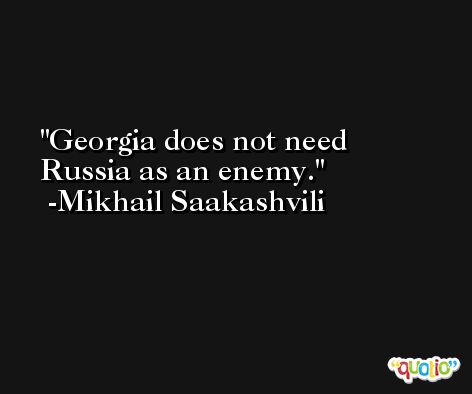 Georgia does not need Russia as an enemy. -Mikhail Saakashvili