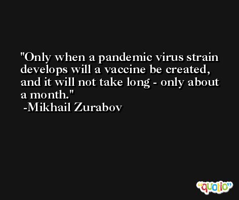 Only when a pandemic virus strain develops will a vaccine be created, and it will not take long - only about a month. -Mikhail Zurabov