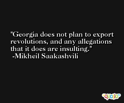 Georgia does not plan to export revolutions, and any allegations that it does are insulting. -Mikheil Saakashvili