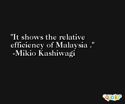 It shows the relative efficiency of Malaysia . -Mikio Kashiwagi