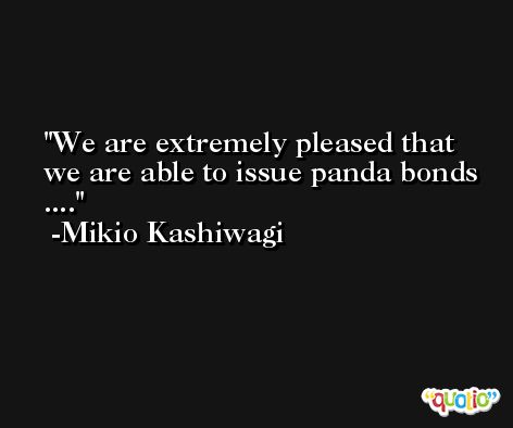 We are extremely pleased that we are able to issue panda bonds .... -Mikio Kashiwagi
