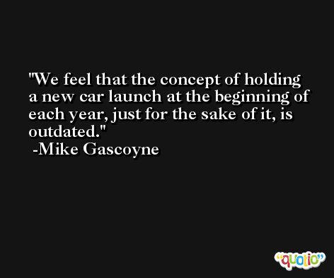 We feel that the concept of holding a new car launch at the beginning of each year, just for the sake of it, is outdated. -Mike Gascoyne