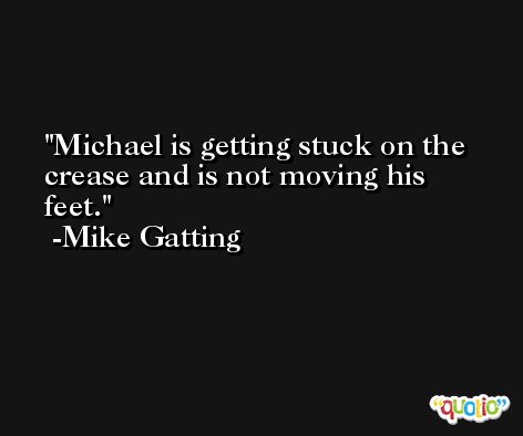 Michael is getting stuck on the crease and is not moving his feet. -Mike Gatting