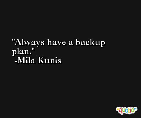 Always have a backup plan. -Mila Kunis