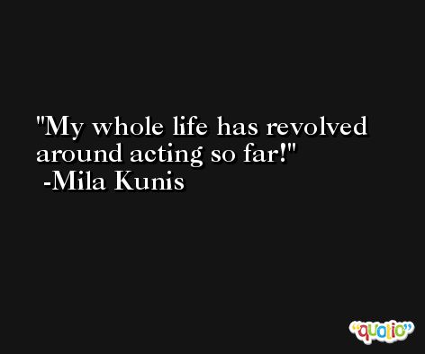 My whole life has revolved around acting so far! -Mila Kunis