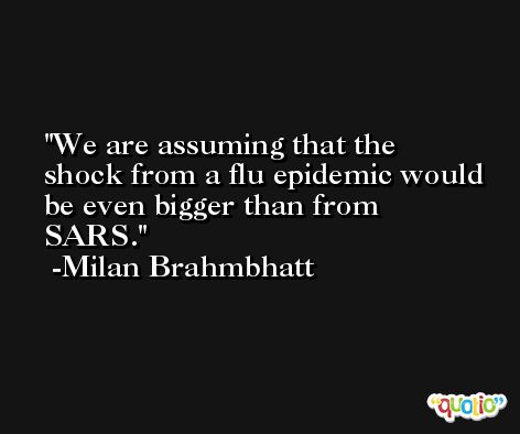 We are assuming that the shock from a flu epidemic would be even bigger than from SARS. -Milan Brahmbhatt