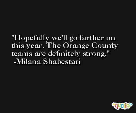 Hopefully we'll go farther on this year. The Orange County teams are definitely strong. -Milana Shabestari