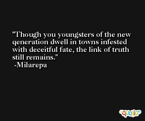 Though you youngsters of the new qeneration dwell in towns infested with deceitful fate, the link of truth still remains. -Milarepa