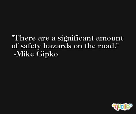 There are a significant amount of safety hazards on the road. -Mike Gipko