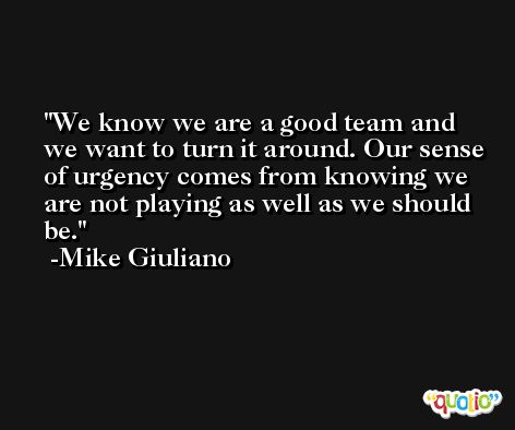 We know we are a good team and we want to turn it around. Our sense of urgency comes from knowing we are not playing as well as we should be. -Mike Giuliano