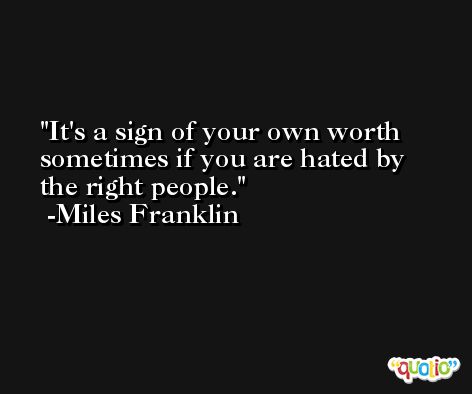 It's a sign of your own worth sometimes if you are hated by the right people. -Miles Franklin