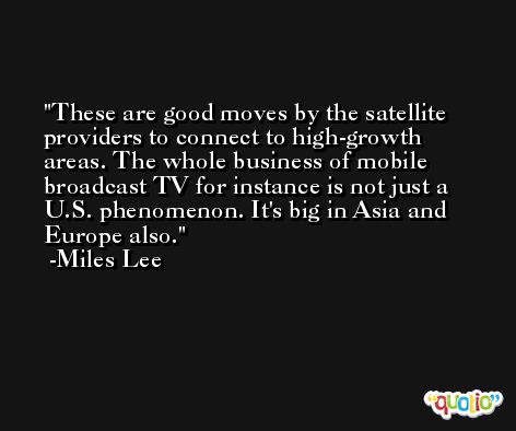 These are good moves by the satellite providers to connect to high-growth areas. The whole business of mobile broadcast TV for instance is not just a U.S. phenomenon. It's big in Asia and Europe also. -Miles Lee