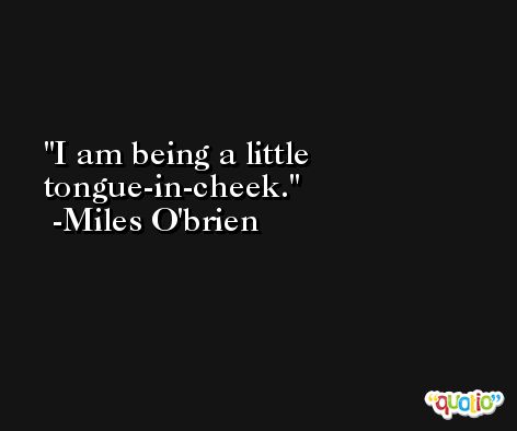 I am being a little tongue-in-cheek. -Miles O'brien